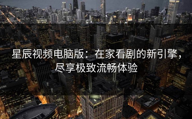 星辰视频电脑版:在家看剧的新引擎,尽享极致流畅体验 星辰视频电脑版:在家看剧的新引擎,尽享极致流畅体验