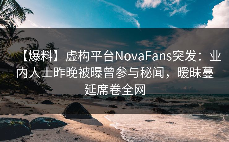 【爆料】虚构平台NovaFans突发:业内人士昨晚被曝曾参与秘闻,暧昧蔓延席卷全网 【爆料】虚构平台NovaFans突发:业内人士昨晚被曝曾参与秘闻,暧昧蔓延席卷全网