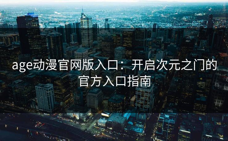 age动漫官网版入口:开启次元之门的官方入口指南 age动漫官网版入口:开启次元之门的官方入口指南