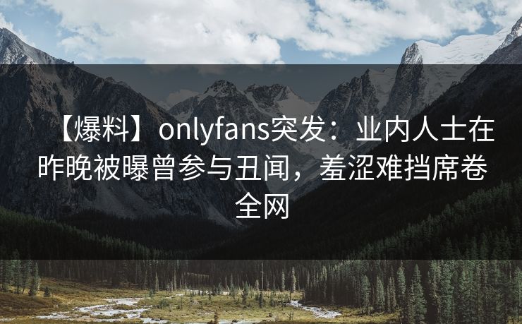 【爆料】onlyfans突发:业内人士在昨晚被曝曾参与丑闻,羞涩难挡席卷全网 【爆料】onlyfans突发:业内人士在昨晚被曝曾参与丑闻,羞涩难挡席卷全网