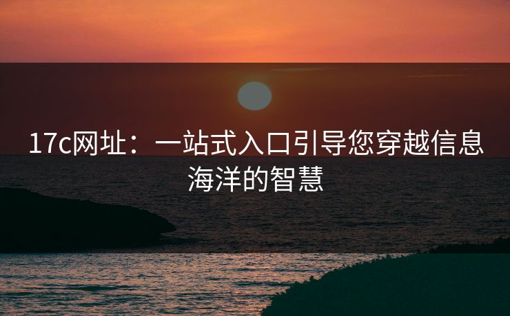 17c网址:一站式入口引导您穿越信息海洋的智慧 17c网址:一站式入口引导您穿越信息海洋的智慧