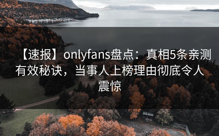 【速报】onlyfans盘点：真相5条亲测有效秘诀，当事人上榜理由彻底令人震惊