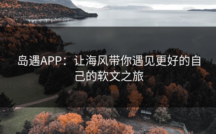 岛遇APP:让海风带你遇见更好的自己的软文之旅 岛遇APP:让海风带你遇见更好的自己的软文之旅