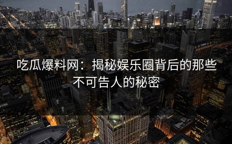 吃瓜爆料网:揭秘娱乐圈背后的那些不可告人的秘密 吃瓜爆料网:揭秘娱乐圈背后的那些不可告人的秘密