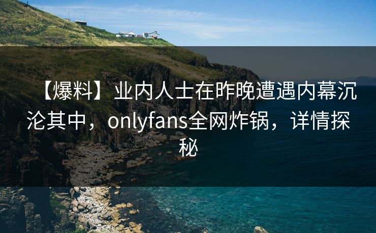 【爆料】业内人士在昨晚遭遇内幕沉沦其中，onlyfans全网炸锅，详情探秘