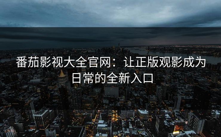 番茄影视大全官网：让正版观影成为日常的全新入口