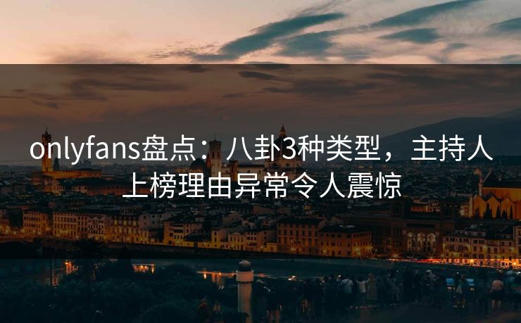onlyfans盘点：八卦3种类型，主持人上榜理由异常令人震惊