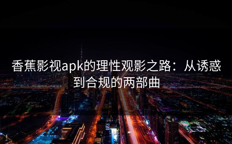 香蕉影视apk的理性观影之路：从诱惑到合规的两部曲