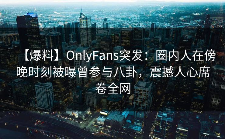 【爆料】OnlyFans突发:圈内人在傍晚时刻被曝曾参与八卦,震撼人心席卷全网 【爆料】OnlyFans突发:圈内人在傍晚时刻被曝曾参与八卦,震撼人心席卷全网