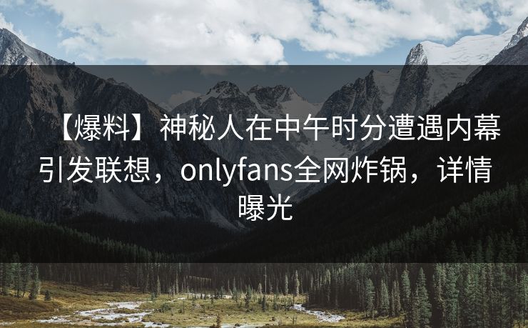 【爆料】神秘人在中午时分遭遇内幕引发联想,onlyfans全网炸锅,详情曝光 【爆料】神秘人在中午时分遭遇内幕引发联想,onlyfans全网炸锅,详情曝光