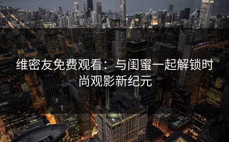 维密友免费观看：与闺蜜一起解锁时尚观影新纪元