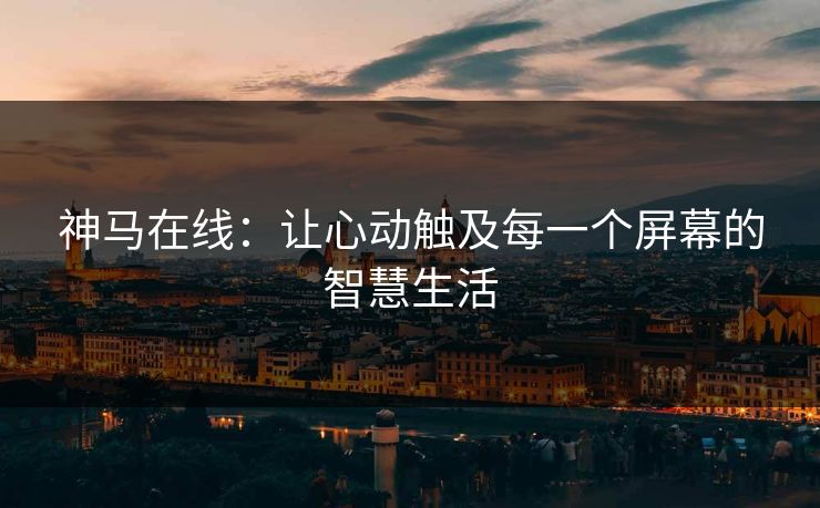 神马在线:让心动触及每一个屏幕的智慧生活 神马在线:让心动触及每一个屏幕的智慧生活