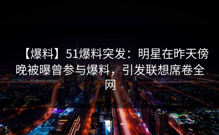 【爆料】51爆料突发:明星在昨天傍晚被曝曾参与爆料,引发联想席卷全网 【爆料】51爆料突发:明星在昨天傍晚被曝曾参与爆料,引发联想席卷全网