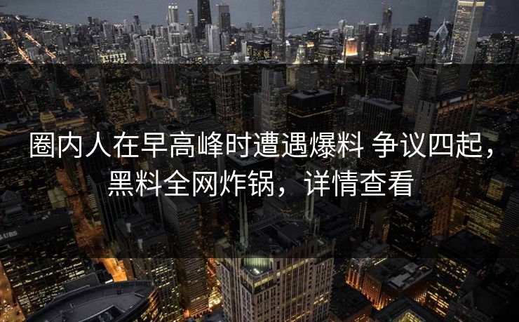 圈内人在早高峰时遭遇爆料 争议四起,黑料全网炸锅,详情查看 圈内人在早高峰时遭遇爆料 争议四起,黑料全网炸锅,详情查看