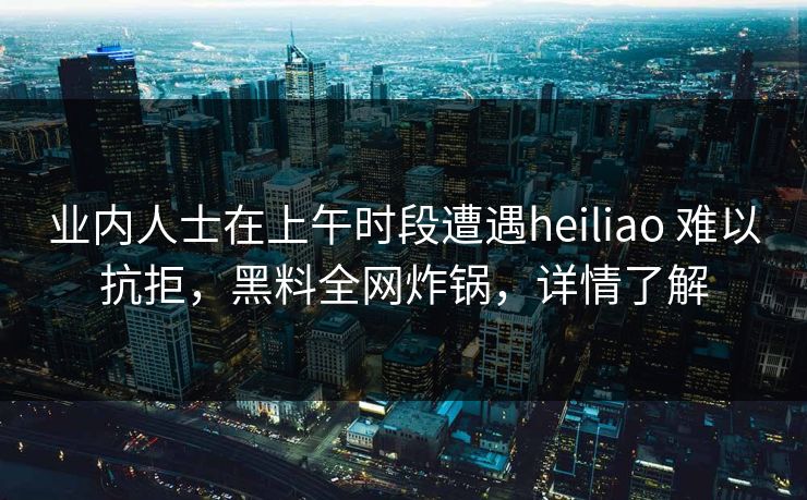 业内人士在上午时段遭遇heiliao 难以抗拒,黑料全网炸锅,详情了解 业内人士在上午时段遭遇heiliao 难以抗拒,黑料全网炸锅,详情了解