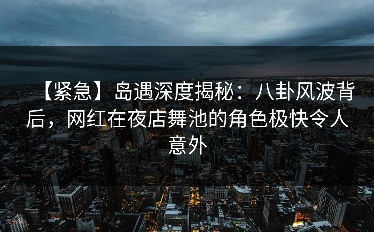 【紧急】岛遇深度揭秘:八卦风波背后,网红在夜店舞池的角色极快令人意外 【紧急】岛遇深度揭秘:八卦风波背后,网红在夜店舞池的角色极快令人意外