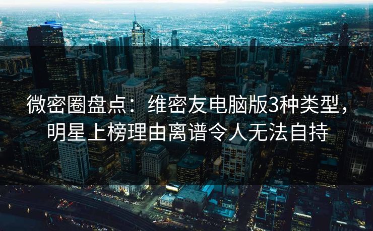 微密圈盘点:维密友电脑版3种类型,明星上榜理由离谱令人无法自持 微密圈盘点:维密友电脑版3种类型,明星上榜理由离谱令人无法自持