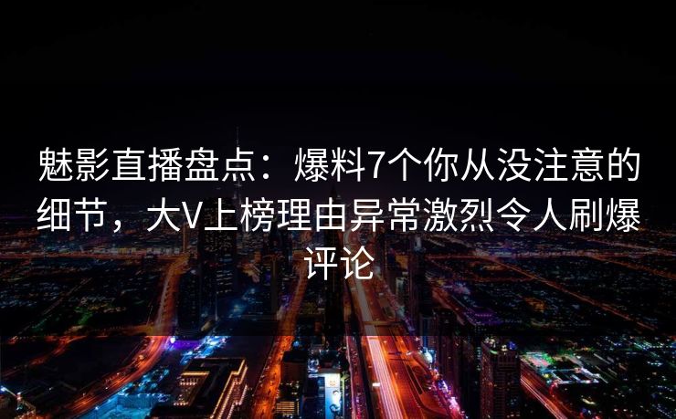 魅影直播盘点:爆料7个你从没注意的细节,大V上榜理由异常激烈令人刷爆评论 魅影直播盘点:爆料7个你从没注意的细节,大V上榜理由异常激烈令人刷爆评论