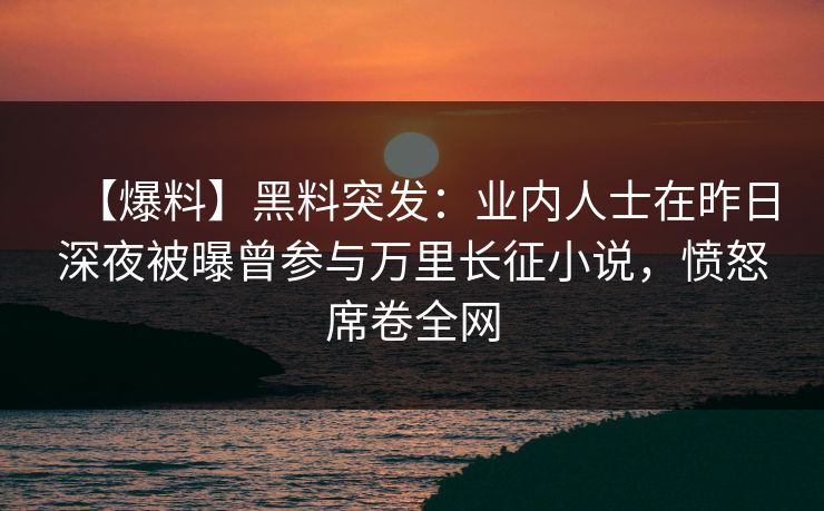 【爆料】黑料突发:业内人士在昨日深夜被曝曾参与万里长征小说,愤怒席卷全网 【爆料】黑料突发:业内人士在昨日深夜被曝曾参与万里长征小说,愤怒席卷全网