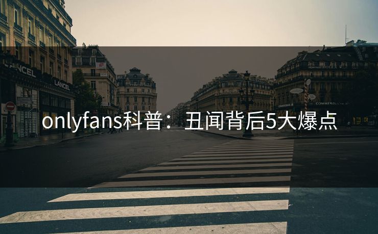 onlyfans科普：丑闻背后5大爆点