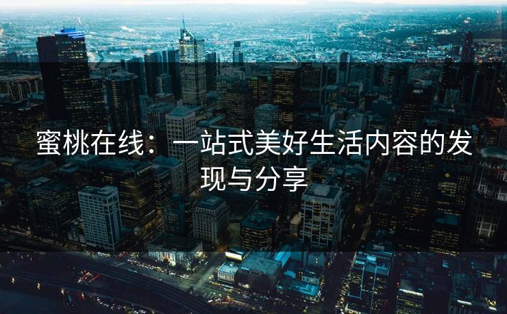 蜜桃在线：一站式美好生活内容的发现与分享