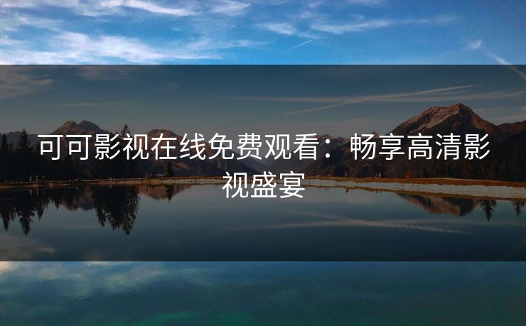 可可影视在线免费观看：畅享高清影视盛宴