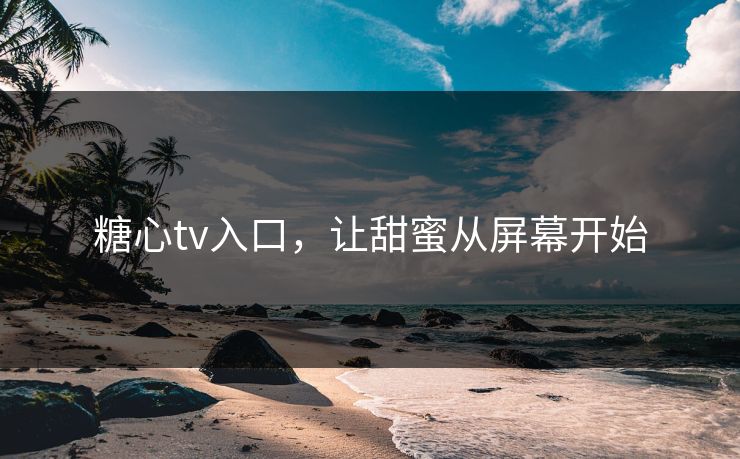 糖心tv入口，让甜蜜从屏幕开始