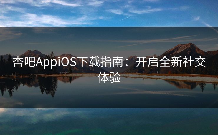 杏吧AppiOS下载指南：开启全新社交体验