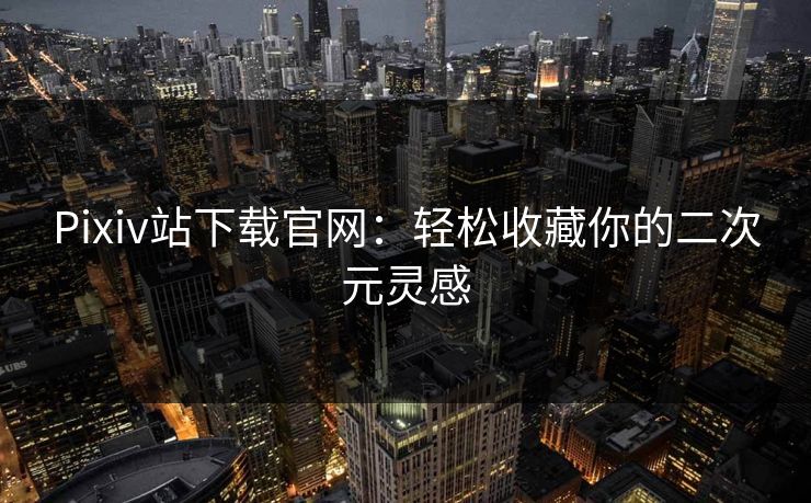 Pixiv站下载官网：轻松收藏你的二次元灵感