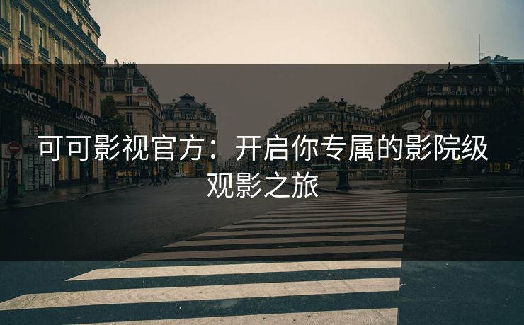 可可影视官方：开启你专属的影院级观影之旅