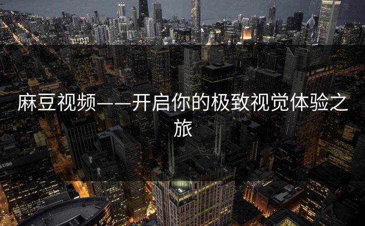 麻豆视频——开启你的极致视觉体验之旅