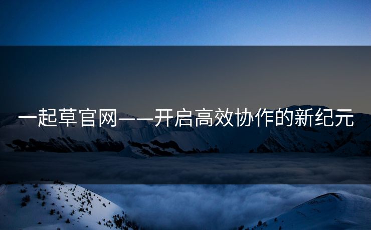 一起草官网——开启高效协作的新纪元