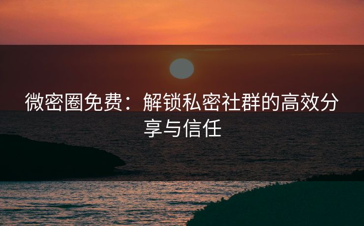 微密圈免费：解锁私密社群的高效分享与信任