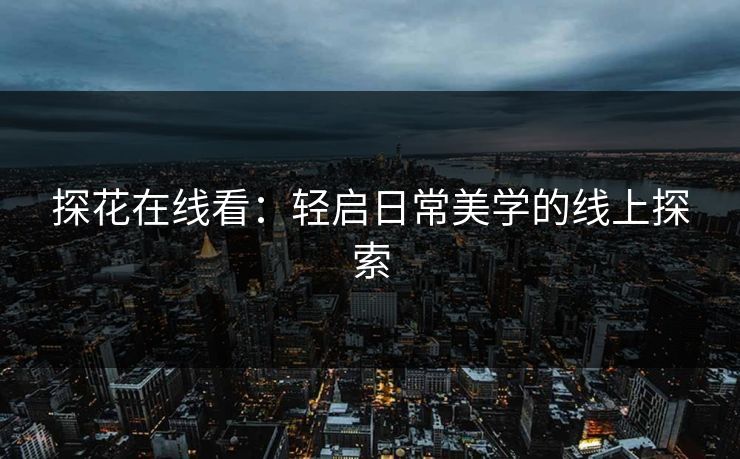 探花在线看：轻启日常美学的线上探索