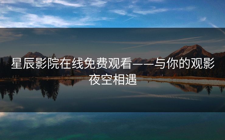 星辰影院在线免费观看——与你的观影夜空相遇