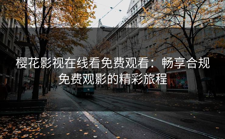 樱花影视在线看免费观看：畅享合规免费观影的精彩旅程