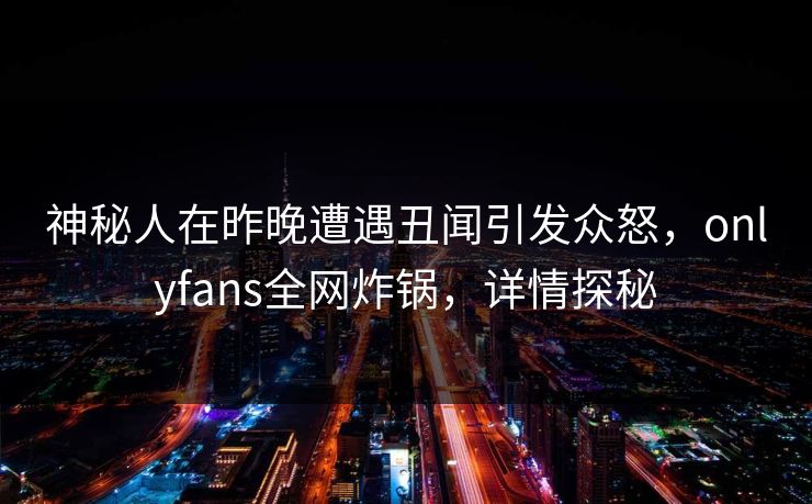 神秘人在昨晚遭遇丑闻引发众怒，onlyfans全网炸锅，详情探秘