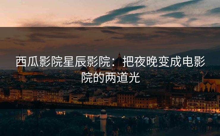 西瓜影院星辰影院：把夜晚变成电影院的两道光