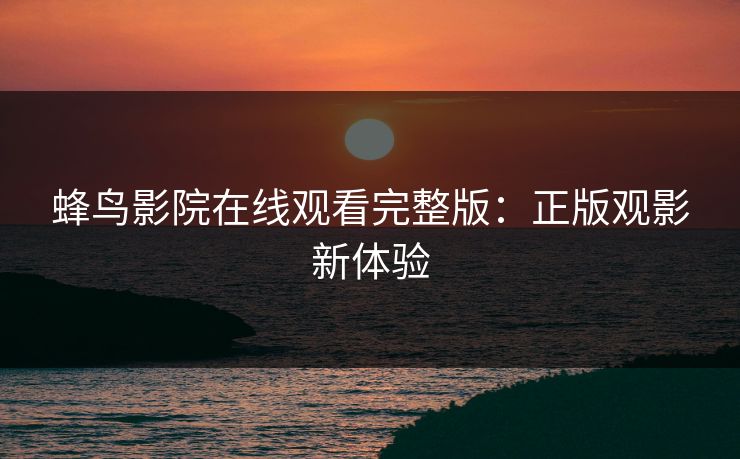 蜂鸟影院在线观看完整版：正版观影新体验