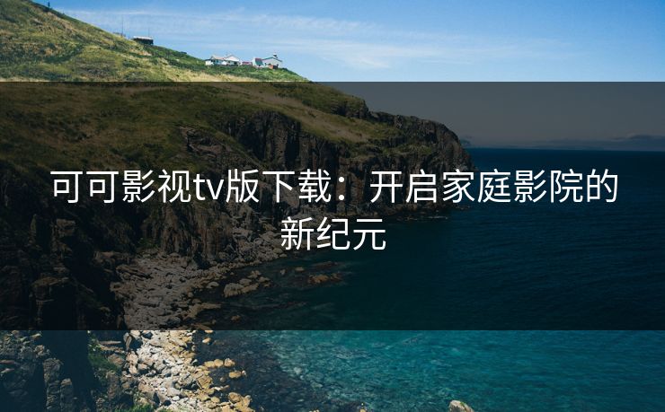 可可影视tv版下载：开启家庭影院的新纪元