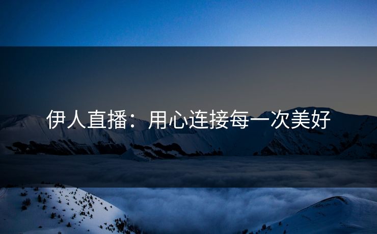 伊人直播：用心连接每一次美好