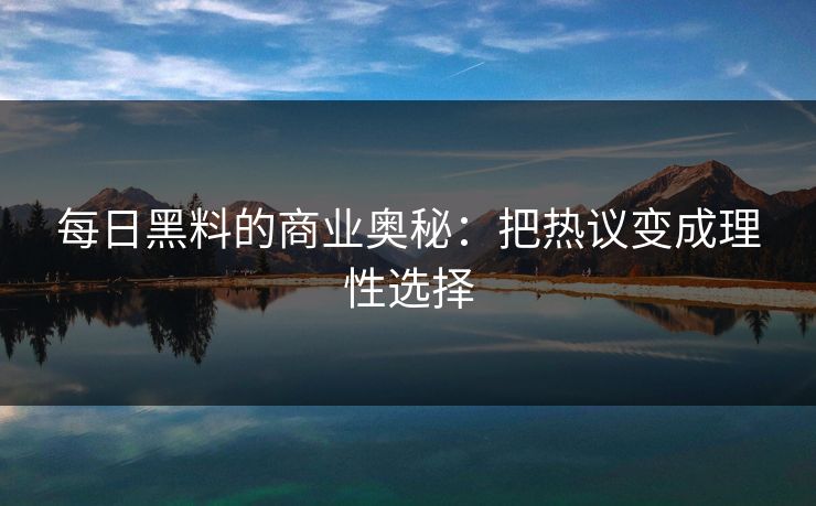 每日黑料的商业奥秘：把热议变成理性选择