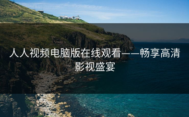 人人视频电脑版在线观看——畅享高清影视盛宴