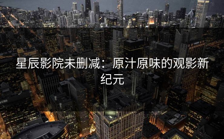 星辰影院未删减：原汁原味的观影新纪元