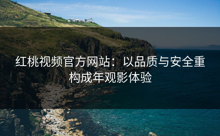红桃视频官方网站：以品质与安全重构成年观影体验
