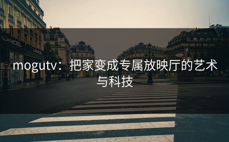 mogutv：把家变成专属放映厅的艺术与科技