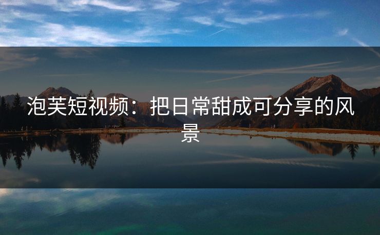 泡芙短视频：把日常甜成可分享的风景