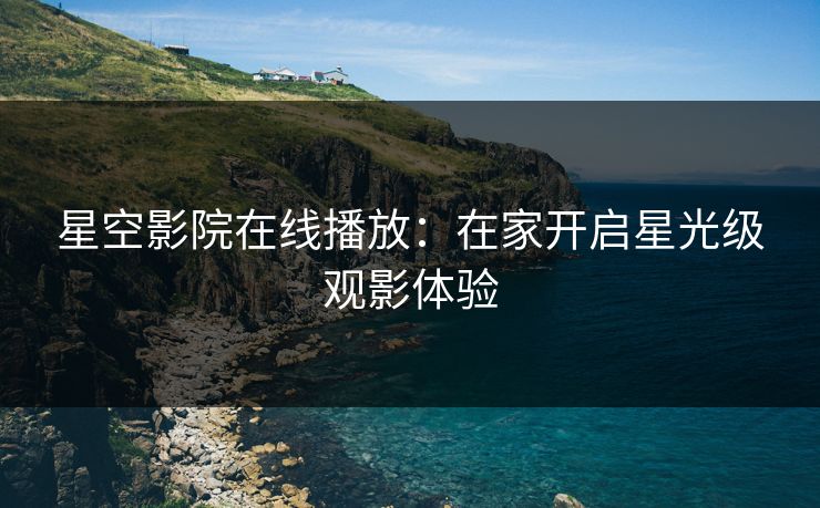 星空影院在线播放：在家开启星光级观影体验