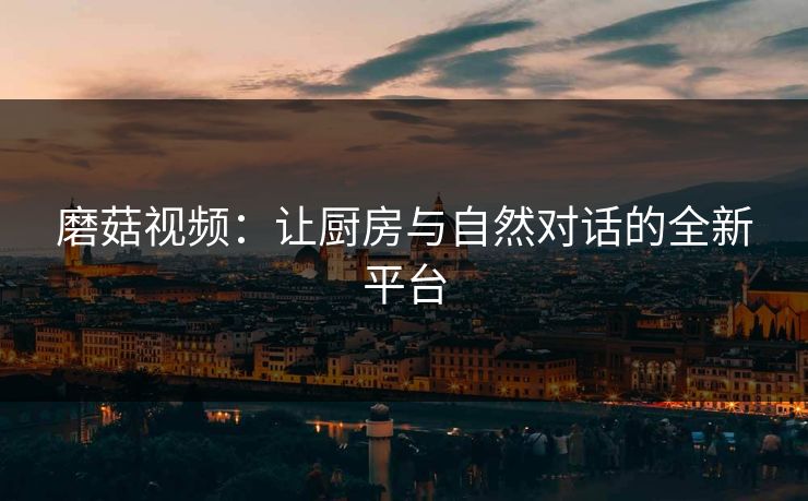 磨菇视频：让厨房与自然对话的全新平台