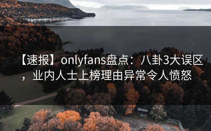 【速报】onlyfans盘点：八卦3大误区，业内人士上榜理由异常令人愤怒